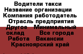 Водители такси › Название организации ­ Компания-работодатель › Отрасль предприятия ­ Другое › Минимальный оклад ­ 1 - Все города Работа » Вакансии   . Красноярский край